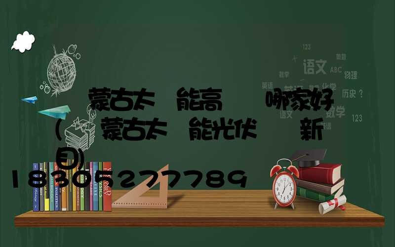 內蒙古太陽能高桿燈哪家好(內蒙古太陽能光伏發電新項目)
