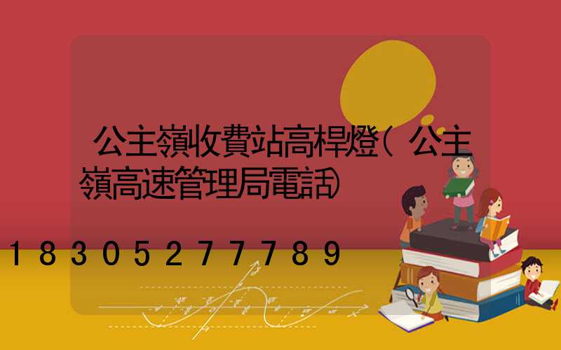 公主嶺收費站高桿燈(公主嶺高速管理局電話)