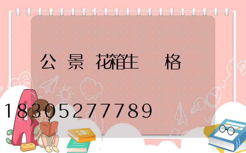 公園景觀花箱生產價格