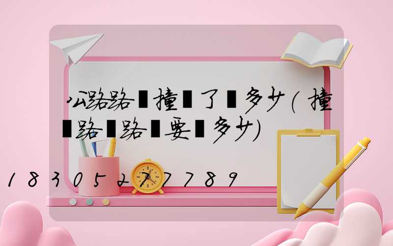 公路路燈撞壞了賠多少(撞壞路邊路燈要賠多少)