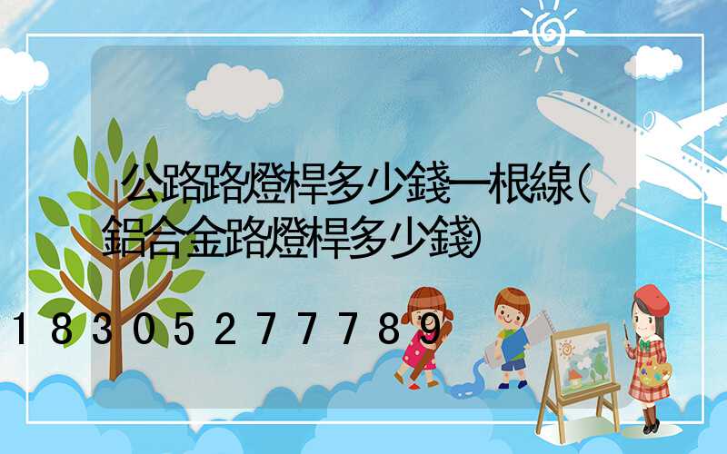 公路路燈桿多少錢一根線(鋁合金路燈桿多少錢)
