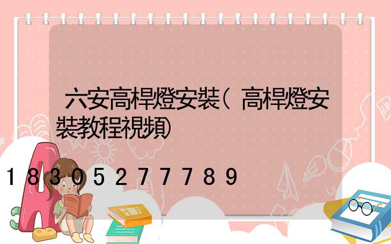 六安高桿燈安裝(高桿燈安裝教程視頻)