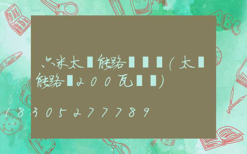 六米太陽能路燈價錢(太陽能路燈200瓦價錢)