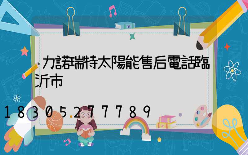 力諾瑞特太陽能售后電話臨沂市