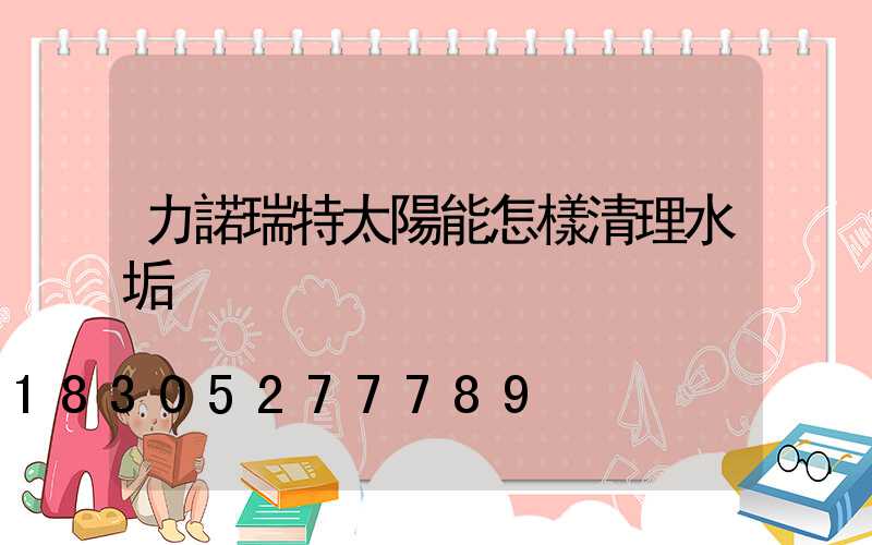 力諾瑞特太陽能怎樣清理水垢