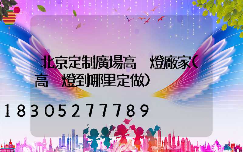 北京定制廣場高桿燈廠家(高桿燈到哪里定做)