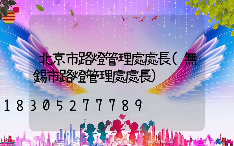 北京市路燈管理處處長(無錫市路燈管理處處長)