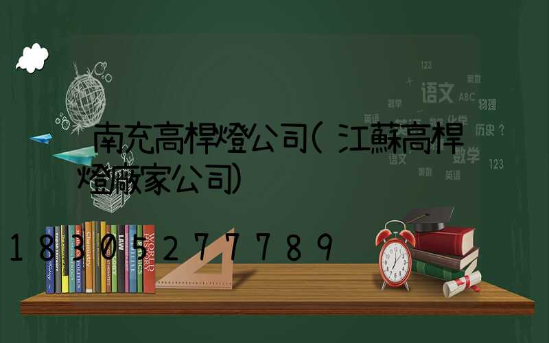 南充高桿燈公司(江蘇高桿燈廠家公司)