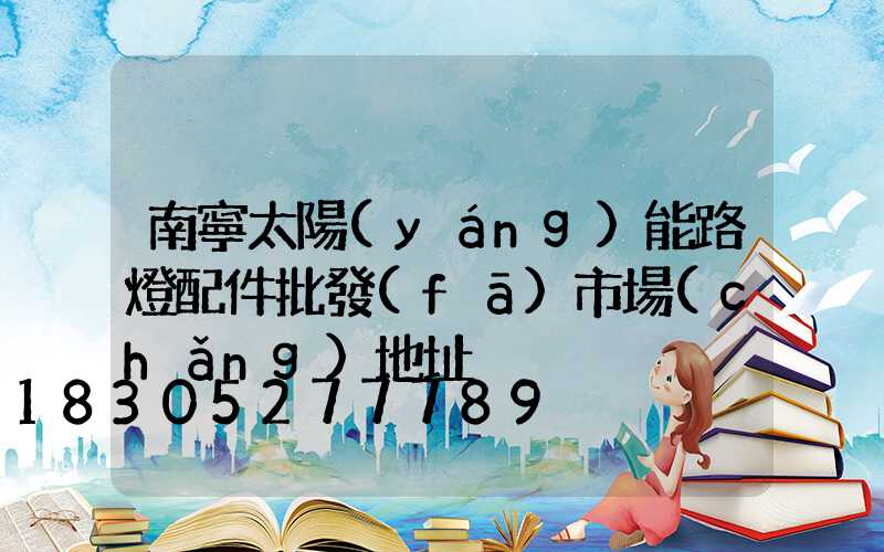 南寧太陽(yáng)能路燈配件批發(fā)市場(chǎng)地址