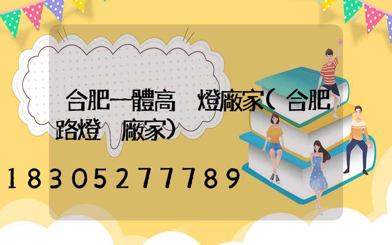 合肥一體高桿燈廠家(合肥路燈桿廠家)