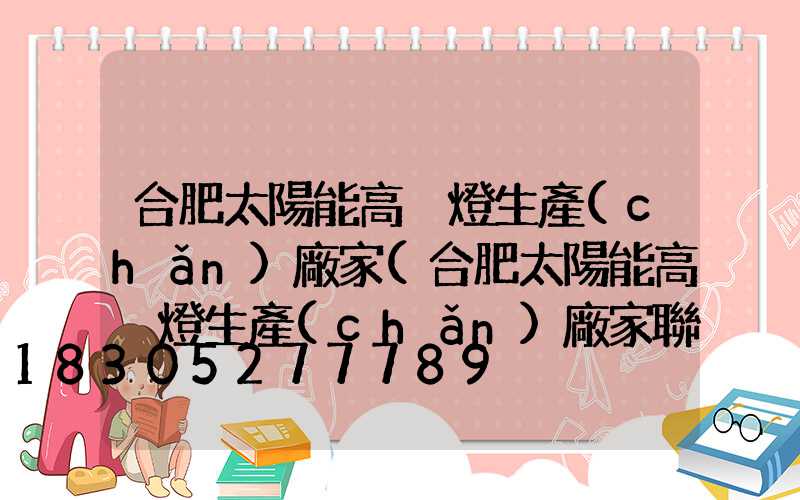 合肥太陽能高桿燈生產(chǎn)廠家(合肥太陽能高桿燈生產(chǎn)廠家聯(lián)系電話)