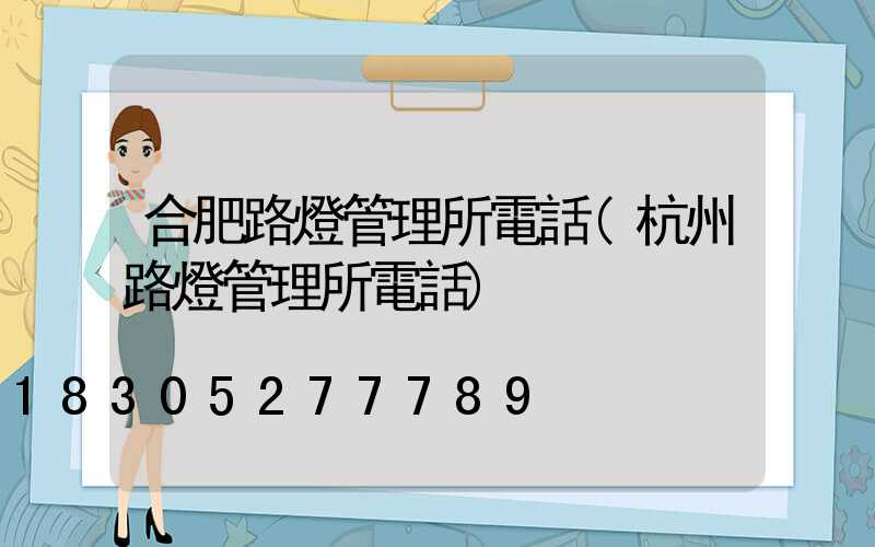 合肥路燈管理所電話(杭州路燈管理所電話)