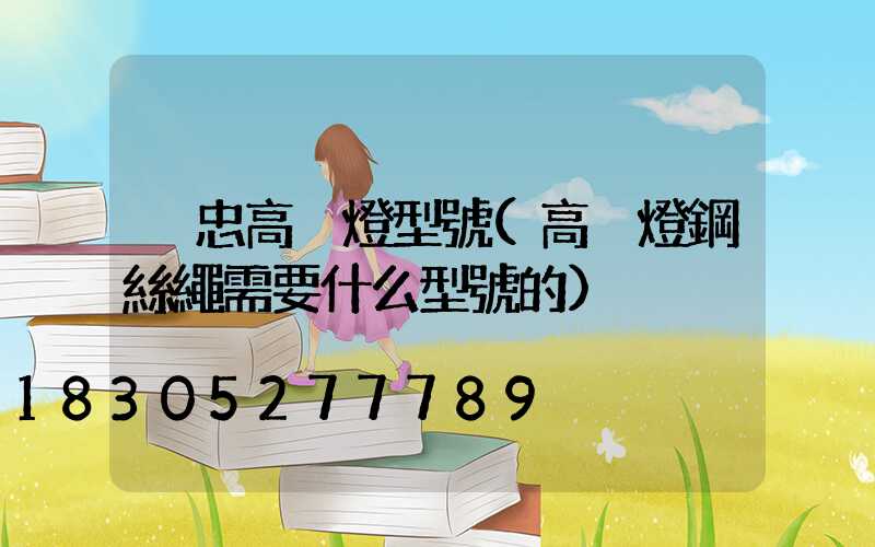 吳忠高桿燈型號(高桿燈鋼絲繩需要什么型號的)