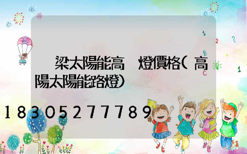 呂梁太陽能高桿燈價格(高陽太陽能路燈)