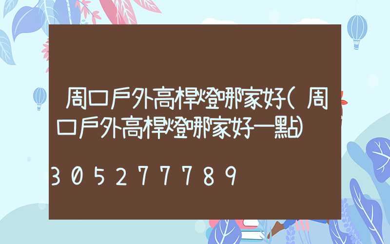 周口戶外高桿燈哪家好(周口戶外高桿燈哪家好一點)