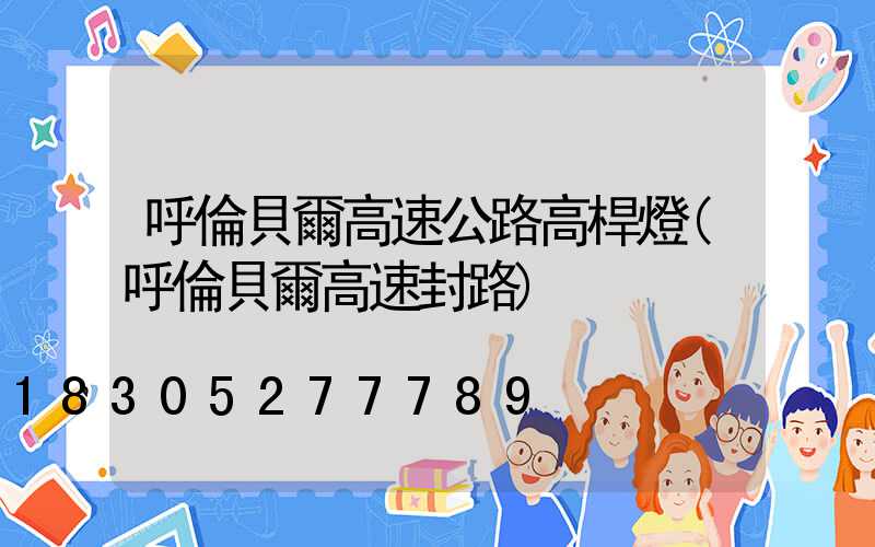 呼倫貝爾高速公路高桿燈(呼倫貝爾高速封路)