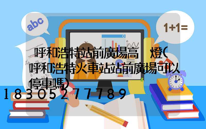 呼和浩特站前廣場高桿燈(呼和浩特火車站站前廣場可以停車嗎)