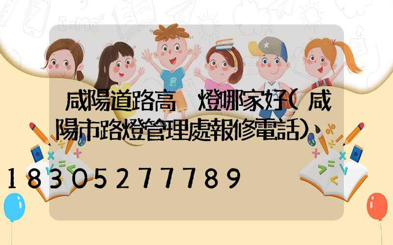 咸陽道路高桿燈哪家好(咸陽市路燈管理處報修電話)
