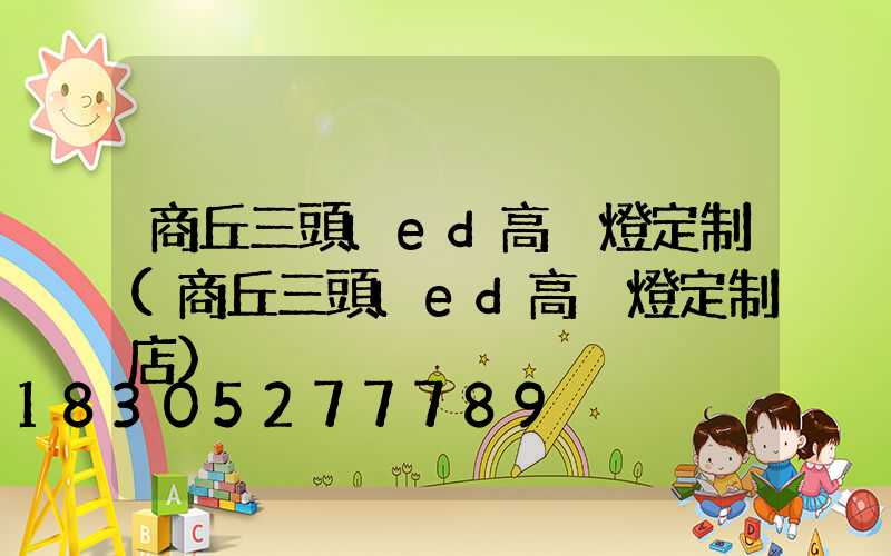 商丘三頭led高桿燈定制(商丘三頭led高桿燈定制店)