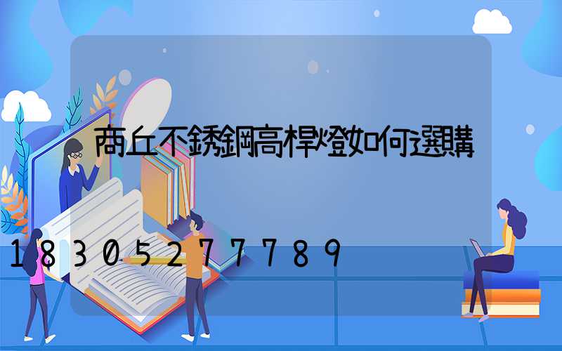 商丘不銹鋼高桿燈如何選購
