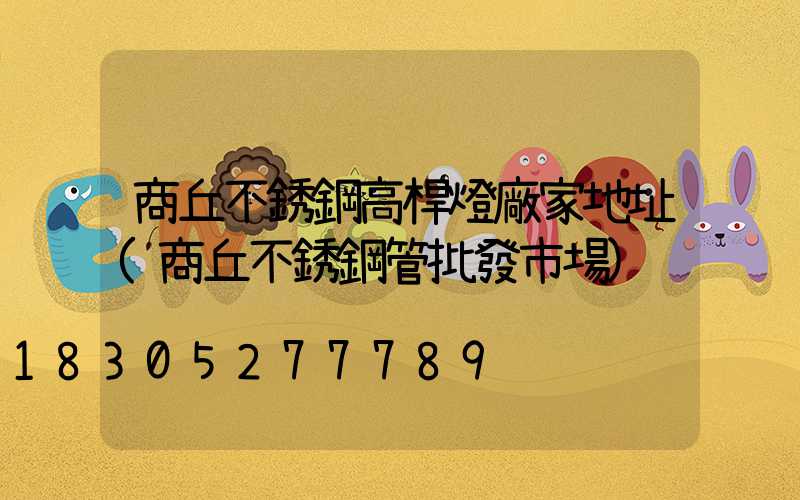 商丘不銹鋼高桿燈廠家地址(商丘不銹鋼管批發市場)