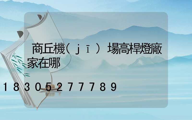 商丘機(jī)場高桿燈廠家在哪