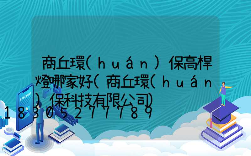 商丘環(huán)保高桿燈哪家好(商丘環(huán)?？萍加邢薰?