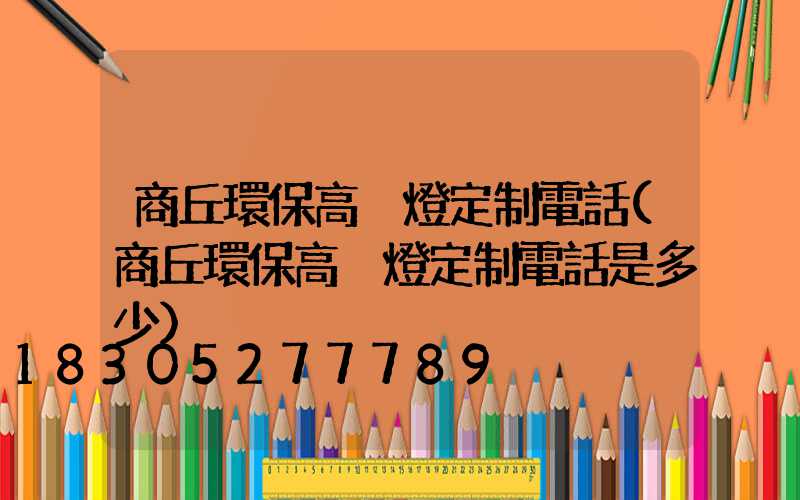 商丘環保高桿燈定制電話(商丘環保高桿燈定制電話是多少)