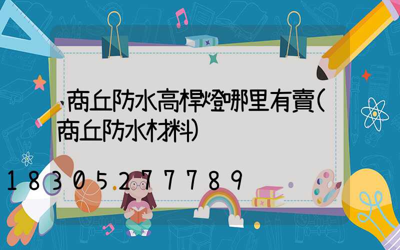 商丘防水高桿燈哪里有賣(商丘防水材料)