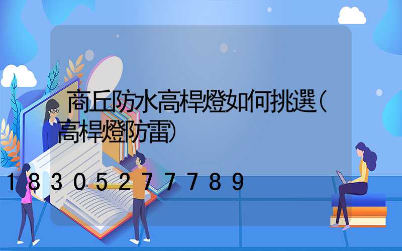 商丘防水高桿燈如何挑選(高桿燈防雷)