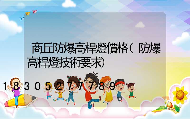 商丘防爆高桿燈價格(防爆高桿燈技術要求)