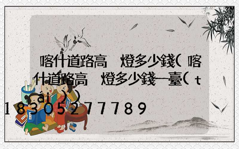 喀什道路高桿燈多少錢(喀什道路高桿燈多少錢一臺(tái))