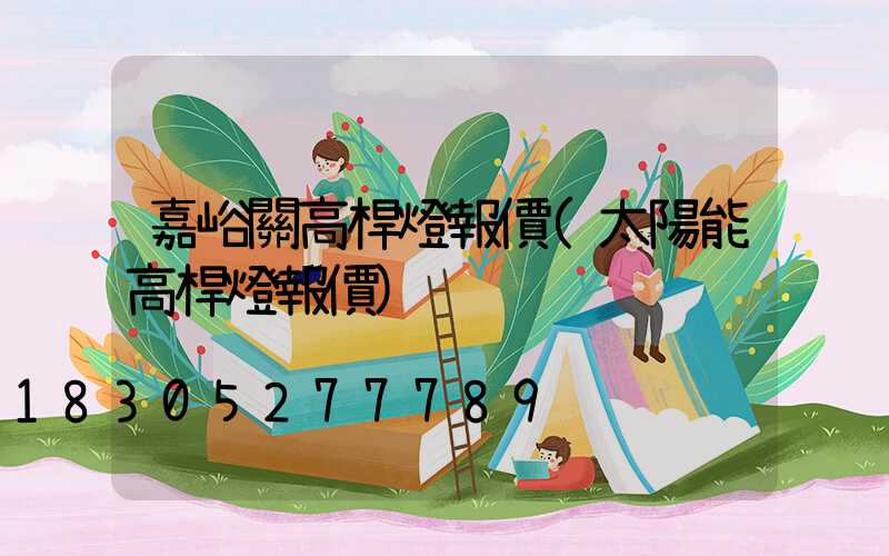 嘉峪關高桿燈報價(太陽能高桿燈報價)