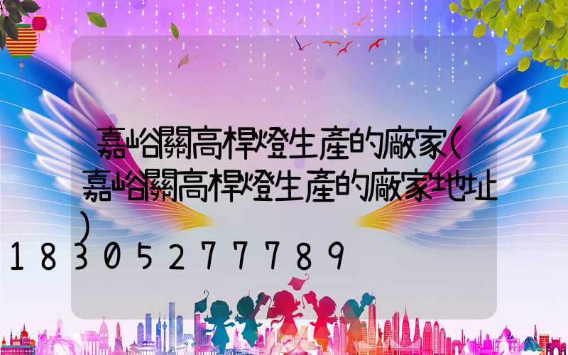 嘉峪關高桿燈生產的廠家(嘉峪關高桿燈生產的廠家地址)