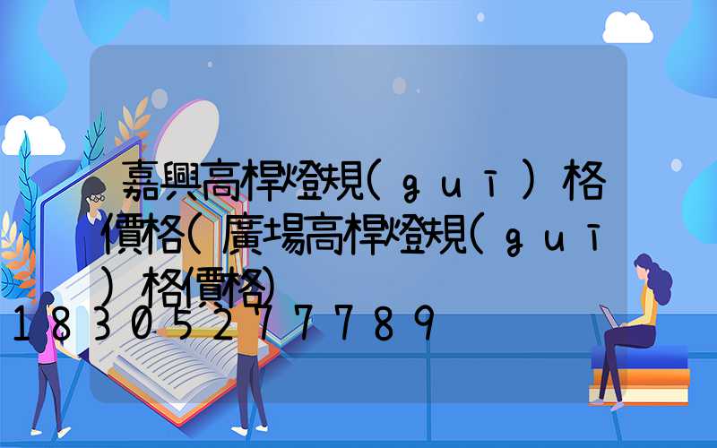嘉興高桿燈規(guī)格價格(廣場高桿燈規(guī)格價格)