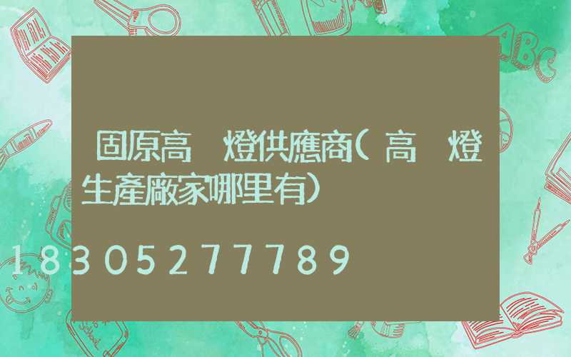 固原高桿燈供應商(高桿燈生產廠家哪里有)