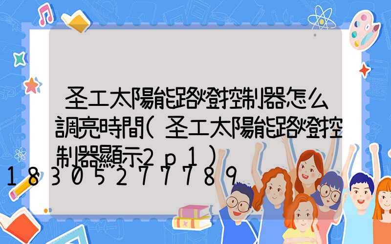 圣工太陽能路燈控制器怎么調亮時間(圣工太陽能路燈控制器顯示2p1)