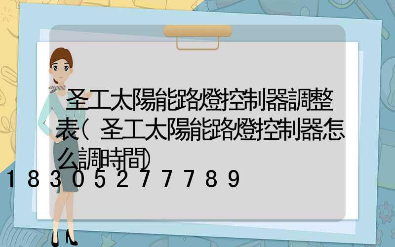 圣工太陽能路燈控制器調整表(圣工太陽能路燈控制器怎么調時間)