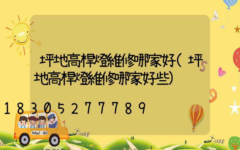 坪地高桿燈維修哪家好(坪地高桿燈維修哪家好些)