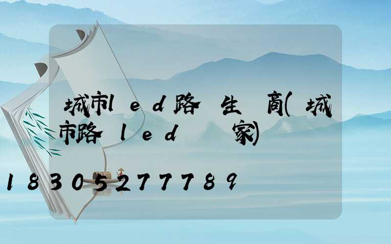城市led路燈生產商(城市路燈led燈廠家)