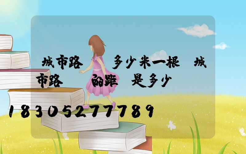 城市路燈桿多少米一根(城市路燈桿的距離是多少)