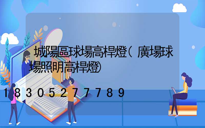 城陽區球場高桿燈(廣場球場照明高桿燈)