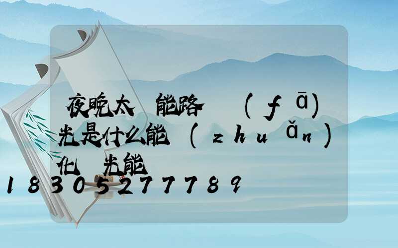 夜晚太陽能路燈發(fā)光是什么能轉(zhuǎn)化為光能