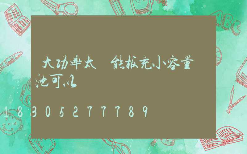 大功率太陽能板充小容量電池可以嗎