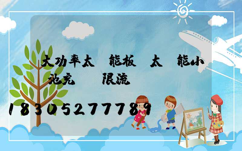 大功率太陽能板給太陽能小電池充電會限流嗎