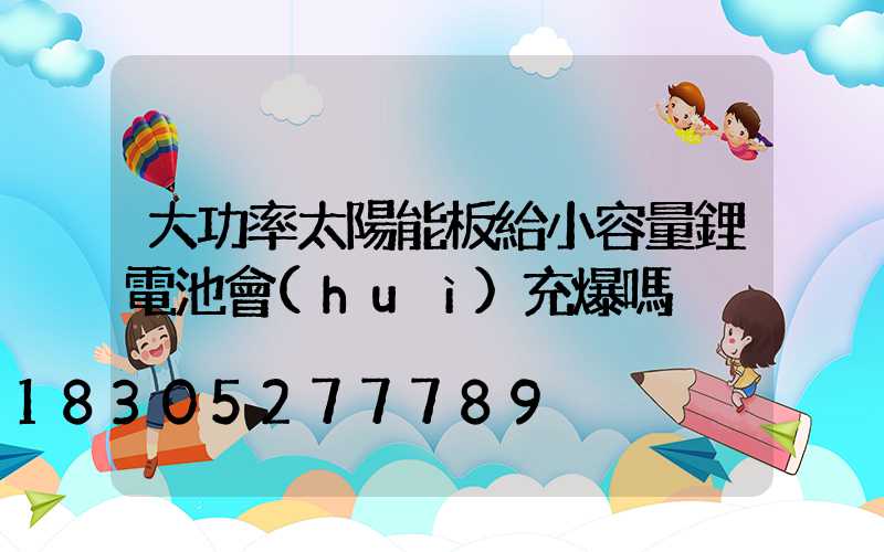 大功率太陽能板給小容量鋰電池會(huì)充爆嗎