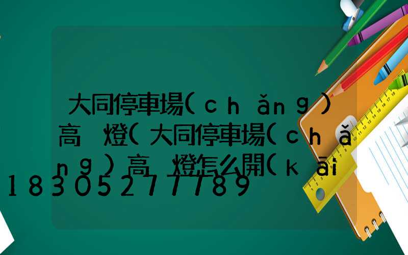 大同停車場(chǎng)高桿燈(大同停車場(chǎng)高桿燈怎么開(kāi))