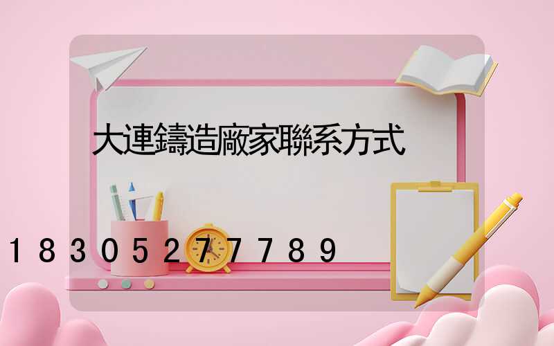 大連鑄造廠家聯系方式