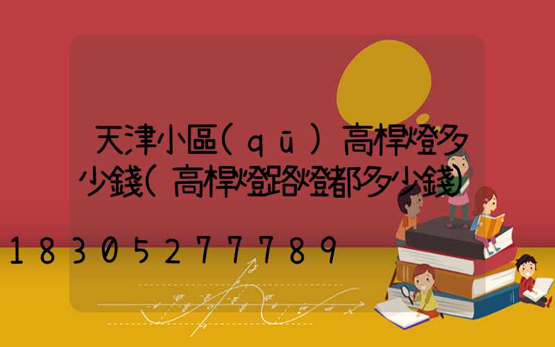 天津小區(qū)高桿燈多少錢(高桿燈路燈都多少錢)