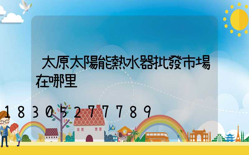 太原太陽能熱水器批發市場在哪里